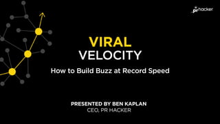 How to Build Buzz at Record Speed
PRESENTED BY BEN KAPLAN
VIRAL
VELOCITY
CEO, PR HACKER
 