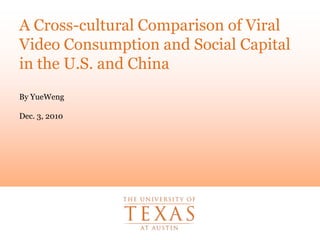 A Cross-cultural Comparison of Viral Video Consumption and Social Capital in the U.S. and China By YueWeng Dec. 3, 2010 