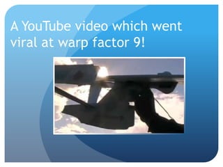 A YouTube video which went
viral at warp factor 9!
 