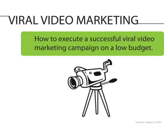 VIRAL VIDEO MARKETING
    How to execute a successful viral video
    marketing campaign on a low budget.




                                    Victoria C. Gregory | © 2012
 