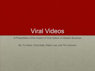 Viral Videos
A Presentation of the Impact of Viral Videos on Modern Business


    By: Ty Holub, Chris Kelly, Eileen Lee, and Tim Johnson
 