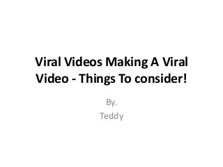Viral Videos Making A Viral
Video - Things To consider!
By.
Teddy
 