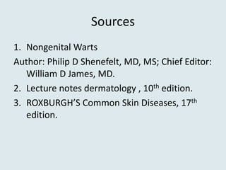 Sources
1. Nongenital Warts
Author: Philip D Shenefelt, MD, MS; Chief Editor:
William D James, MD.
2. Lecture notes dermatology , 10th edition.
3. ROXBURGH’S Common Skin Diseases, 17th
edition.
 