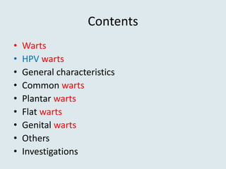 Contents
• Warts
• HPV warts
• General characteristics
• Common warts
• Plantar warts
• Flat warts
• Genital warts
• Others
• Investigations
 