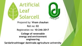 Artificial
Leaf
Solarcell
Prepared by: Viram chauhan
Roll no: 02
Registration no: 10-246-2017
Sardarkrushinagar dantivada agriculture university
College of renewable
energy and environment
engineering
 