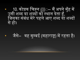 • 10. कोष्ठक चिचिह्न च(()) :― मैं चअपने चमुँह चमें च
उसी चशब्द चया चशब्दों चको चस्थान चदेता चहूँ,
िजिसका चसंबंध चमेरे चपहले चआए चशब्द चया चशब्दों च
से चहो।
•  च जिैसे―  चवह चमुम्बई च(महाराष) में चरहता चहै।
 