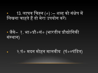 • 13. लाघव चिचिह्न च(०) :― शब्द चको चसंक्षेप चमें च
िलखना चचिाहते चहैं चतो चमेरा चउपयोगि चकरें।
• चजिैसे― १. भा०प्रौ०सं० च(भारतीय चप्रौद्योिगिकी च
संस्थान)
• च २.पं० चमदन चमोहन चमालवीय (पं०=पंिडित)
 
