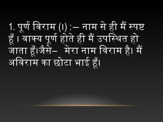 1. पूर्ण र िवराम (।) :― नाम से ही मैं स्पष्ट
हूँ । वाक्य पूर्ण र होते ही मैं उपिस्थित हो
जाता हूँ।जैसे― मेरा नाम िवराम है। मैं
अविवराम कर्ा छोटा भाई हूँ।
 