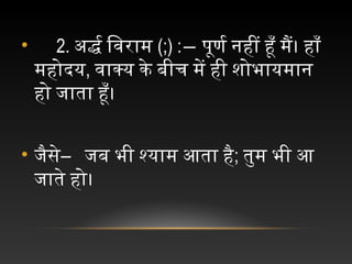 • 2. अवद्र िवराम (;) :― पूर्ण र नहीं हूँ मैं। हाँ
महोदय, वाक्य कर्े बीच में ही शोभायमान
हो जाता हूँ।
• जैसे― जब भी श्याम आता है; तुम भी आ
जाते हो।
 