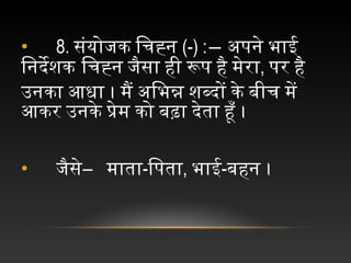• 8. संयोजक चिचह्न च(-) :― अपने चभाई च
िनदेशक िचह्न चजैसा चही चरूप चहै चमेरा, पर चहै च
उनका चआधा च। चमैं चअिभन्न चशब्दों चके चबीच चमें च
आकर चउनके चप्रेम चको चबढ़ा चदेता चहूँ च।
• च जैसे―  चमाता-िपता, भाई-बहन च।
 