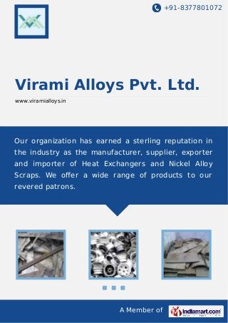 +91-8377801072

Virami Alloys Pvt. Ltd.
www.viramialloys.in

Our organization has earned a sterling reputation in
the industry as the manufacturer, supplier, exporter
and importer of Heat Exchangers and Nickel Alloy
Scraps. We oﬀer a wide range of products to our
revered patrons.

A Member of

 