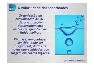 A volatilidade das identidades

    Organização da
  comunicação atual -
    desorganização
   deliberadamente
 embutida: quanto mais
     fluída melhor.

  Fixar-se, em qualquer
     sentido, pode ser
   prejudicial, dadas as
 novas oportunidades que
surgem em outros lugares.
 