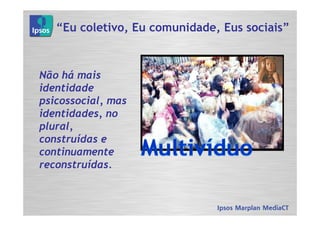 “Eu coletivo, Eu comunidade, Eus sociais”



Não há mais
identidade
psicossocial, mas
identidades, no
plural,
construídas e
continuamente
reconstruídas.
 