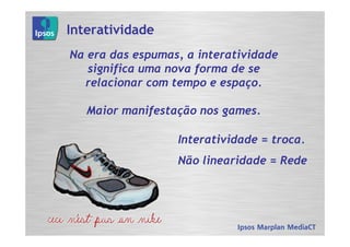 Interatividade
Na era das espumas, a interatividade
   significa uma nova forma de se
  relacionar com tempo e espaço.

   Maior manifestação nos games.

                  Interatividade = troca.
                  Não linearidade = Rede
 