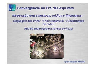Convergência na Era das espumas

Integração entre pessoas, mídias e linguagens.
Linguagem não linear    não seqüencial   constituição
                       de redes.
        Não há separação entre real e virtual
 