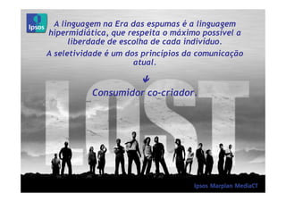 A linguagem na Era das espumas é a linguagem
hipermidiática, que respeita o máximo possível a
      liberdade de escolha de cada indivíduo.
A seletividade é um dos princípios da comunicação
                      atual.


           Consumidor co-criador.
 