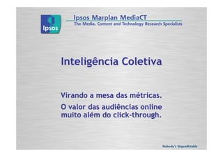 Inteligência Coletiva


Virando a mesa das métricas.
O valor das audiências online
muito além do click-through.
 