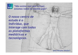 “Não existe real nem virtual,
   estamos todos no mesmo jogo”


O nosso centro de
estudo é o
indivíduo, que
interage com todas
as plataformas
mediáticas e
tecnológicas.
 