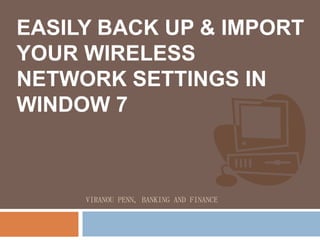 EASILY BACK UP & IMPORT
YOUR WIRELESS
NETWORK SETTINGS IN
WINDOW 7



     VIRANOU PENN, BANKING AND FINANCE
 