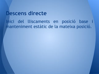 Inici del lliscaments en posició base i
manteniment estàtic de la mateixa posició.
Descens directe
 