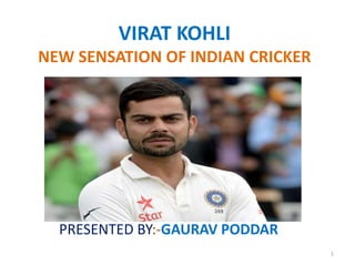 VIRAT KOHLI
NEW SENSATION OF INDIAN CRICKER
PRESENTED BY:-GAURAV PODDAR
1
 