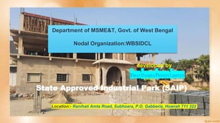 developed by
Location:- Ranihati Amta Road, Subhoara, P.O. Gabberia, Howrah 711 322
VIRATVANIJYAPRIVATELIMITED
Department of MSME&T, Govt. of West Bengal
Nodal Organization:WBSIDCL
State Approved Industrial Park (SAIP)
 