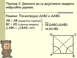 Решење: Посматрајмо ΔАBC и ΔABD.
AB = AB (заједничка страница)
BC = AD (странице квадрата)
АBC = BAD (=90º)
B
Пример 2: Доказати да су дијагонале квадрата
међусобно једнаке.
⇒ΔABC≅ΔABD
⇒AC=BD
СУС
CD
А
 