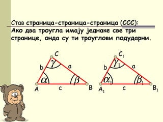1β1α
Став страница-страница-страница (ССС):
Ако два троугла имају једнаке све три
странице, онда су ти троуглови подударни.
A
C
β
аb
c
α
γ
B A1
C1
аb
c
1γ
B1
 