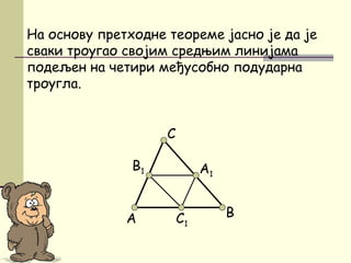 C
На основу претходне теореме јасно је да је
сваки троугао својим средњим линијама
подељен на четири међусобно подударна
троугла.
BC1А
A1
B1
 