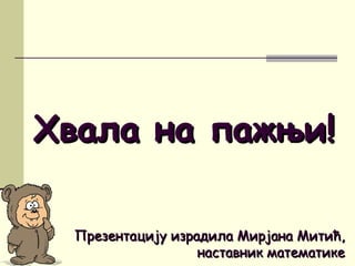 Хвала на пажњи!Хвала на пажњи!
Презентацију израдила Мирјана Митић,Презентацију израдила Мирјана Митић,
наставник математикенаставник математике
 