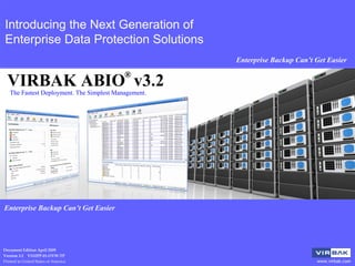Introducing the Next Generation of
Enterprise Data Protection Solutions
                                                      Enterprise Backup Can’t Get Easier

                                           ®
  VIRBAK ABIO v3.2
   The Fastest Deployment. The Simplest Management.




April, 2009

Enterprise Backup Can’t Get Easier




Document Edition April 2009
Version 3.2    VS32PP‐01‐OVW‐TP
Printed in United States of America                                           www.virbak.com
 