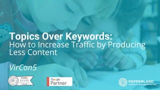 Topics Over Keywords:
How to Increase Traffic by Producing
Less Content
VirCon5
 