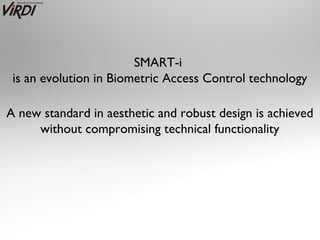 SMART-i
 is an evolution in Biometric Access Control technology

A new standard in aesthetic and robust design is achieved
     without compromising technical functionality
 