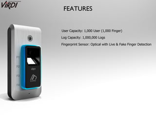 FEATURES


User Capacity: 1,000 User (1,000 Finger)

Log Capacity: 1,000,000 Logs

Fingerprint Sensor: Optical with Live & Fake Finger Detection
 