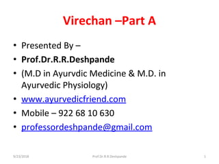Virechan –Part A
• Presented By – 
• Prof.Dr.R.R.Deshpande 
• (M.D in Ayurvdic Medicine & M.D. in 
Ayurvedic Physiology)
• www.ayurvedicfriend.com
• Mobile – 922 68 10 630
• professordeshpande@gmail.com
9/23/2018 1Prof.Dr.R.R.Deshpande
 