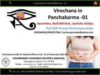 Virechana in  
Panchakarma ‐01
Virechana in Panchakarma - 01
Dr. K. Shiva Rama Prasad, at http://www.technoayurveda.com/
Ayurmitra, Nadi Bhishak, Jyotisha Vaidya
Prof KSR Prasad (Technoayurveda)
9290566566/9503227966 / technoayurveda@yahoo.com
Panchakarma CME for Medical Officers from  22‐27 November 2021 @ 
 