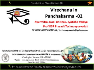 Virechana in  
Panchakarma ‐02
Virechana in Panchakarma -02
Dr. K. Shiva Rama Prasad, at http://www.technoayurveda.com/
Ayurmitra, Nadi Bhishak, Jyotisha Vaidya
Prof KSR Prasad (Technoayurveda)
9290566566/9503227966 / technoayurveda@yahoo.com
Panchakarma CME for Medical Officers from  22‐27 November 2021 @ 
 