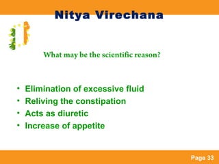 Page 33
Nitya Virechana
• Elimination of excessive fluid
• Reliving the constipation
• Acts as diuretic
• Increase of appe...