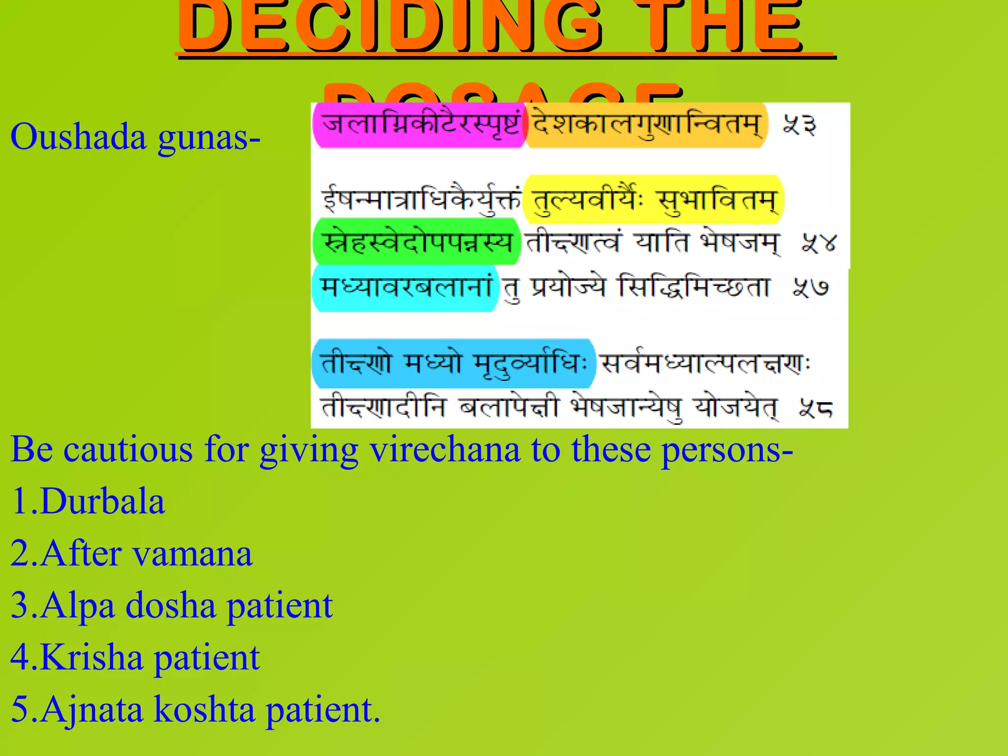 DECIDING THE
Oushada gunas- DOSAGE




Be cautious for giving virechana to these persons-
1.Durbala
2.After vamana
3.Alpa dosha patient
4.Krisha patient
5.Ajnata koshta patient.
 