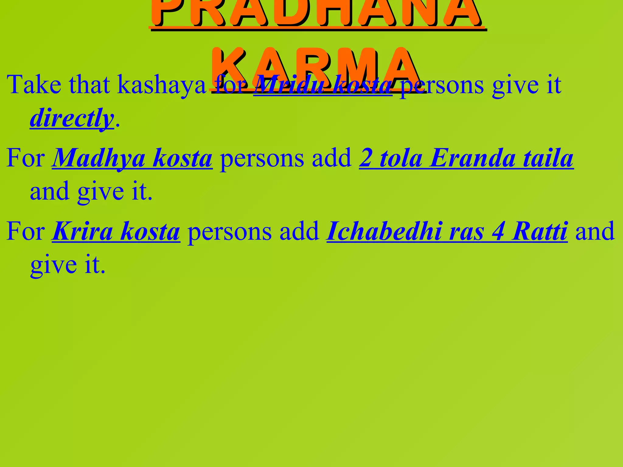 PRADHANA
Take that kashaya KARMA
                  for Mridu kosta persons give it
  directly.
For Madhya kosta persons add 2 tola Eranda taila
  and give it.
For Krira kosta persons add Ichabedhi ras 4 Ratti and
  give it.
 