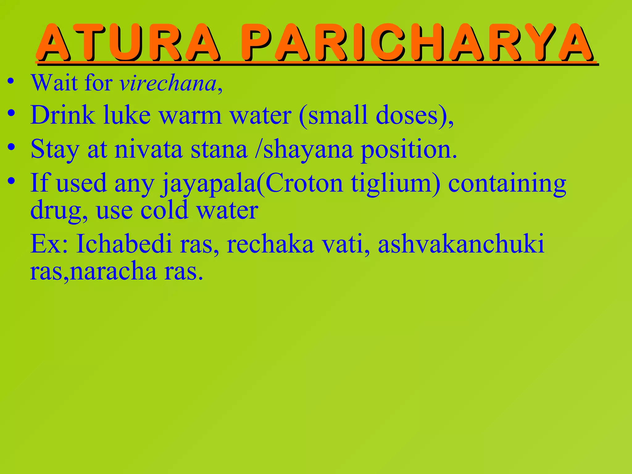 ATURA PARICHARYA
• Wait for virechana,
• Drink luke warm water (small doses),
• Stay at nivata stana /shayana position.
• If used any jayapala(Croton tiglium) containing
  drug, use cold water
  Ex: Ichabedi ras, rechaka vati, ashvakanchuki
  ras,naracha ras.
 