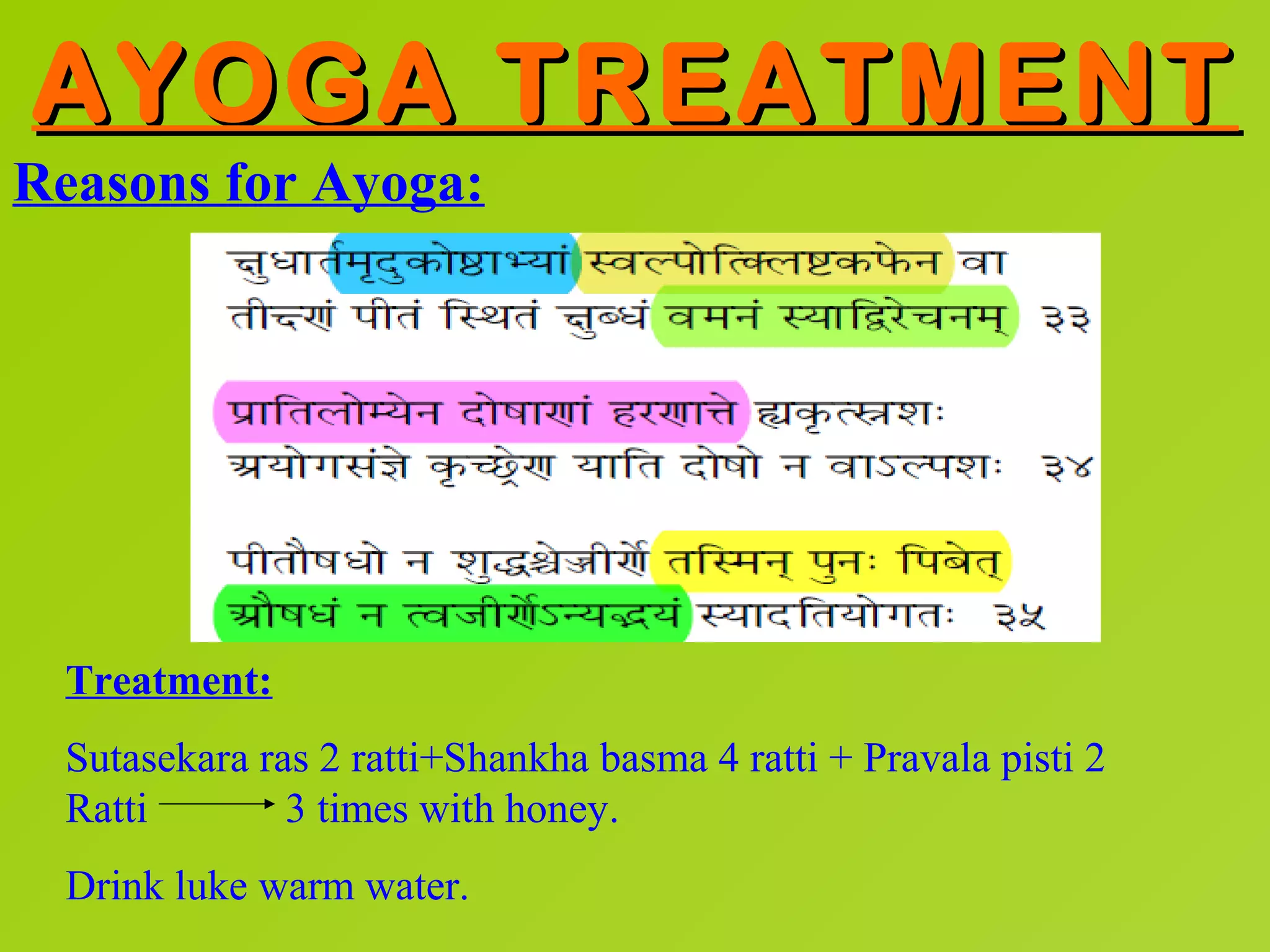 AYOGA TREATMENT
Reasons for Ayoga:




  Treatment:
  Sutasekara ras 2 ratti+Shankha basma 4 ratti + Pravala pisti 2
  Ratti        3 times with honey.
  Drink luke warm water.
 