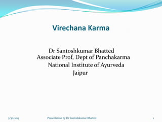 Virechana Karma
Dr Santoshkumar Bhatted
Associate Prof, Dept of Panchakarma
National Institute of Ayurveda
Jaipur
5/30/2013 1Presentation by Dr Santoshkumar Bhatted
 