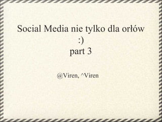 Social Media nie tylko dla orłów
               :)
            part 3

         @Viren, ^Viren
 