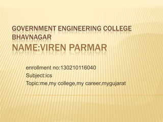 GOVERNMENT ENGINEERING COLLEGE
BHAVNAGAR
NAME:VIREN PARMAR
enrollment no:130210116040
Subject:ics
Topic:me,my college,my career,mygujarat
 