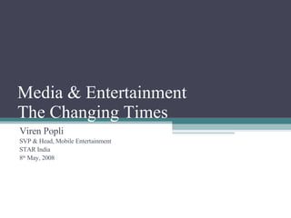 Media & Entertainment The Changing Times Viren Popli SVP & Head, Mobile Entertainment STAR India 8 th  May, 2008 