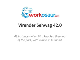 Virender Sehwag 42.0  42 instances when Viru knocked them out of the park, with a mike in his hand. 