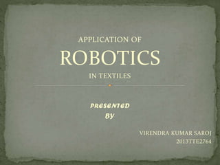 APPLICATION OF
ROBOTICS
IN TEXTILES
PRESENTED
BY
VIRENDRA KUMAR SAROJ
2013TTE2764
 