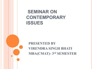 SEMINAR ON
CONTEMPORARY
ISSUES
PRESENTED BY
VIRENDRA SINGH BHATI
MBA(CMAT)- 3rd SEMESTER
 