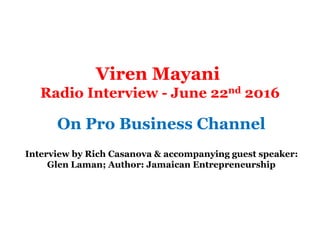 Viren Mayani
Radio Interview - June 22nd 2016
On Pro Business Channel
Interview by Rich Casanova & accompanying guest speaker:
Glen Laman; Author: Jamaican Entrepreneurship
 